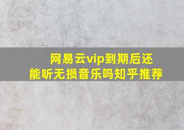 网易云vip到期后还能听无损音乐吗知乎推荐