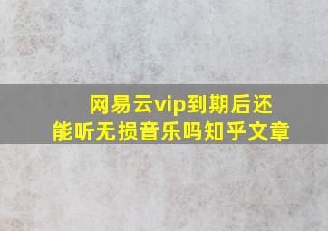 网易云vip到期后还能听无损音乐吗知乎文章