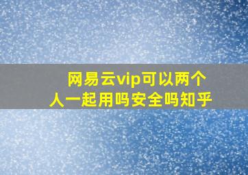 网易云vip可以两个人一起用吗安全吗知乎