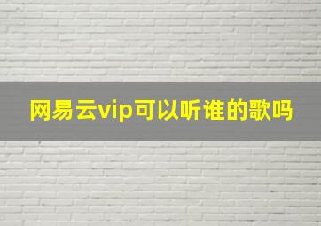 网易云vip可以听谁的歌吗