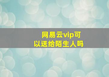 网易云vip可以送给陌生人吗