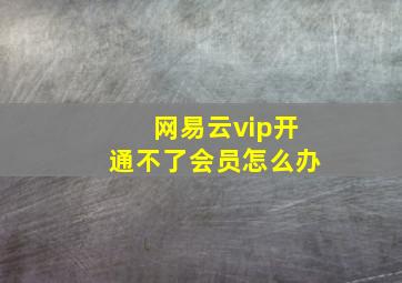 网易云vip开通不了会员怎么办