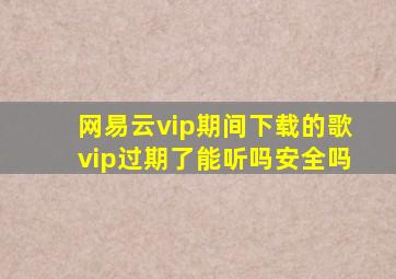 网易云vip期间下载的歌vip过期了能听吗安全吗