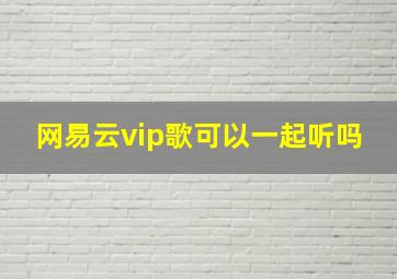 网易云vip歌可以一起听吗