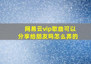 网易云vip歌曲可以分享给朋友吗怎么弄的