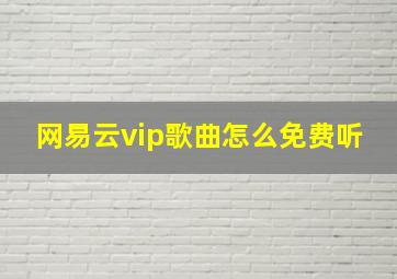 网易云vip歌曲怎么免费听