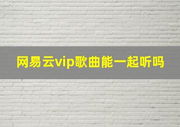 网易云vip歌曲能一起听吗