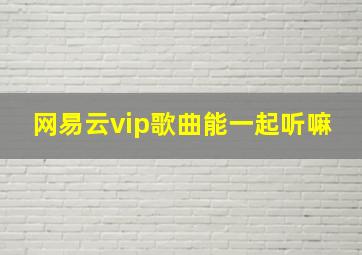 网易云vip歌曲能一起听嘛