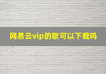 网易云vip的歌可以下载吗