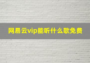 网易云vip能听什么歌免费