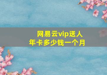 网易云vip送人年卡多少钱一个月