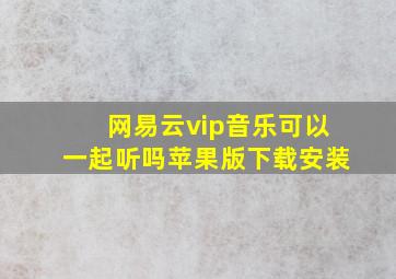 网易云vip音乐可以一起听吗苹果版下载安装