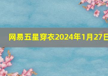 网易五星穿衣2024年1月27日