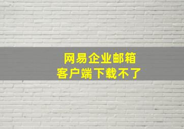 网易企业邮箱客户端下载不了