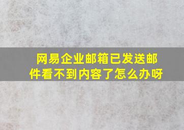 网易企业邮箱已发送邮件看不到内容了怎么办呀