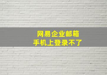 网易企业邮箱手机上登录不了