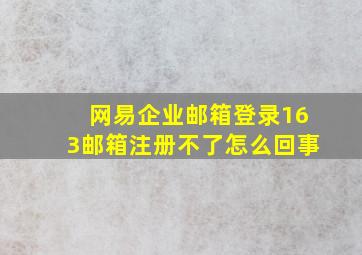 网易企业邮箱登录163邮箱注册不了怎么回事