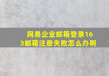 网易企业邮箱登录163邮箱注册失败怎么办啊