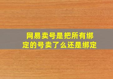 网易卖号是把所有绑定的号卖了么还是绑定