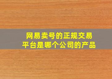 网易卖号的正规交易平台是哪个公司的产品