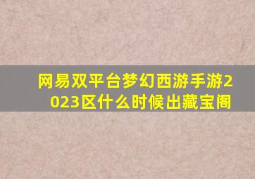 网易双平台梦幻西游手游2023区什么时候出藏宝阁