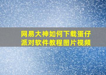 网易大神如何下载蛋仔派对软件教程图片视频