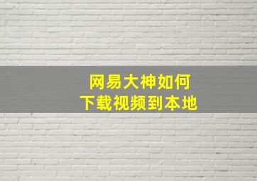 网易大神如何下载视频到本地