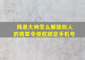 网易大神怎么解除别人的将军令授权绑定手机号