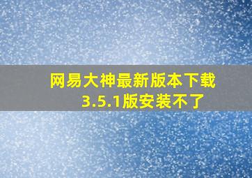 网易大神最新版本下载3.5.1版安装不了