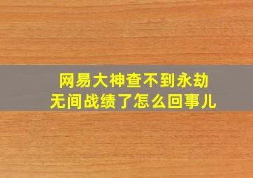 网易大神查不到永劫无间战绩了怎么回事儿