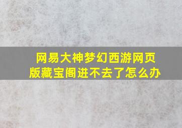 网易大神梦幻西游网页版藏宝阁进不去了怎么办