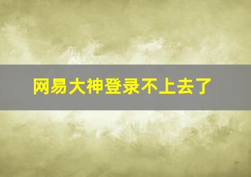 网易大神登录不上去了