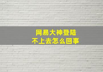 网易大神登陆不上去怎么回事