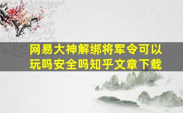 网易大神解绑将军令可以玩吗安全吗知乎文章下载