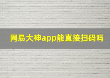 网易大神app能直接扫码吗