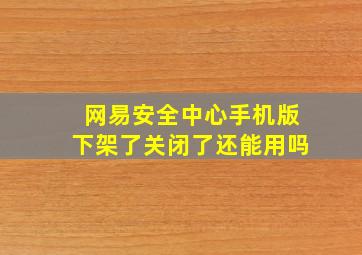 网易安全中心手机版下架了关闭了还能用吗