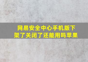 网易安全中心手机版下架了关闭了还能用吗苹果