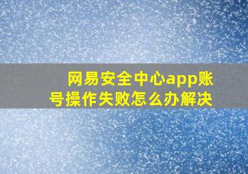 网易安全中心app账号操作失败怎么办解决