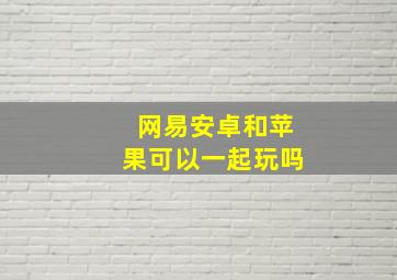 网易安卓和苹果可以一起玩吗