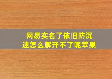 网易实名了依旧防沉迷怎么解开不了呢苹果