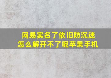 网易实名了依旧防沉迷怎么解开不了呢苹果手机