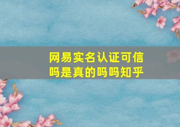 网易实名认证可信吗是真的吗吗知乎