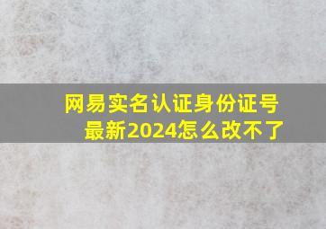 网易实名认证身份证号最新2024怎么改不了