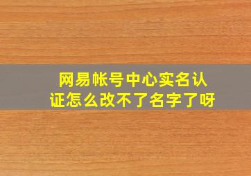 网易帐号中心实名认证怎么改不了名字了呀