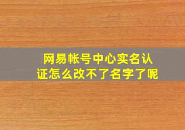 网易帐号中心实名认证怎么改不了名字了呢