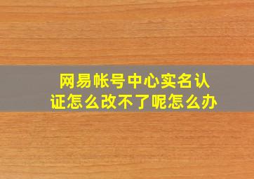 网易帐号中心实名认证怎么改不了呢怎么办