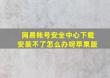 网易帐号安全中心下载安装不了怎么办呀苹果版