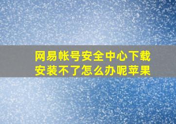 网易帐号安全中心下载安装不了怎么办呢苹果