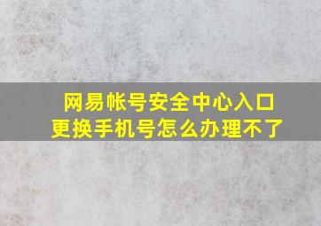 网易帐号安全中心入口更换手机号怎么办理不了