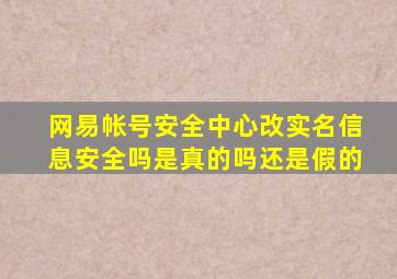 网易帐号安全中心改实名信息安全吗是真的吗还是假的